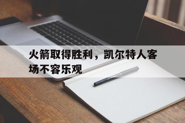火箭取得胜利，凯尔特人客场不容乐观的简单介绍