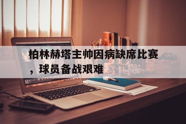 柏林赫塔主帅因病缺席比赛，球员备战艰难